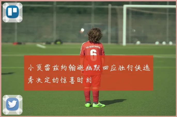 小莫雷兹约翰逊幽默回应独行侠选秀决定的惊喜时刻