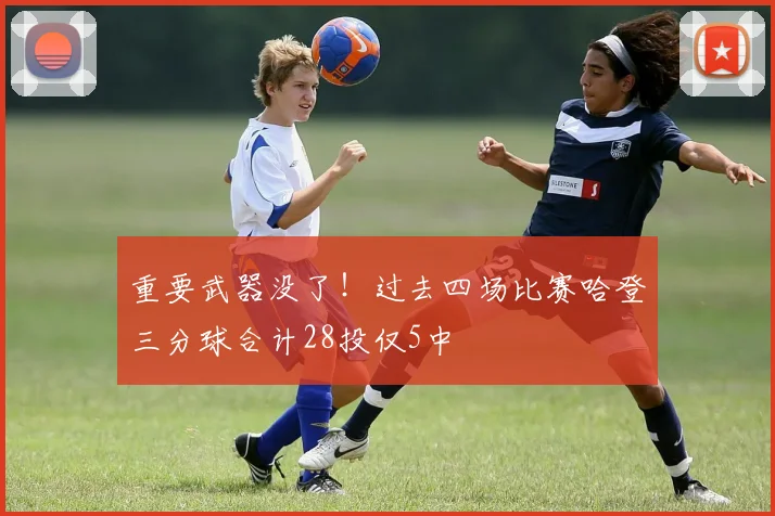 重要武器没了！过去四场比赛哈登三分球合计28投仅5中