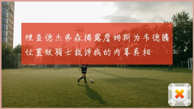 理查德杰弗森揭露詹姆斯为韦德腾位置致骑士裁掉我的内幕真相