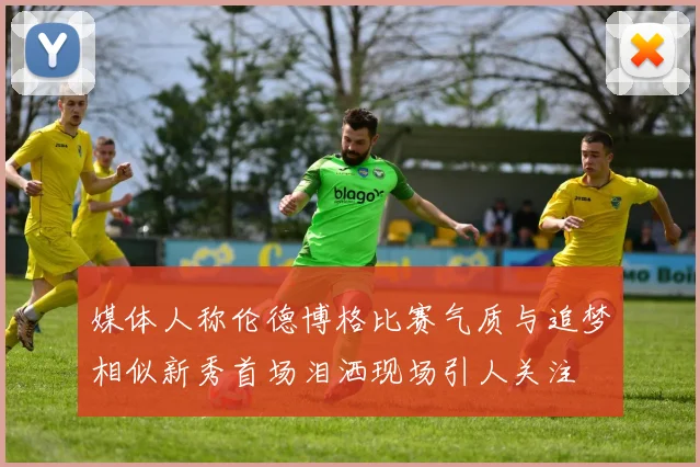 媒体人称伦德博格比赛气质与追梦相似新秀首场泪洒现场引人关注