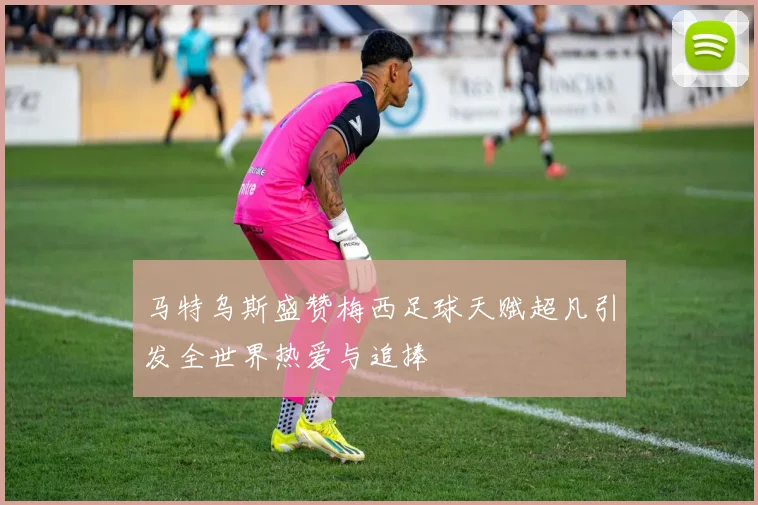 马特乌斯盛赞梅西足球天赋超凡引发全世界热爱与追捧