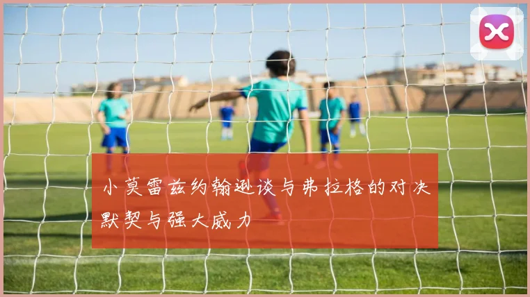 小莫雷兹约翰逊谈与弗拉格的对决默契与强大威力