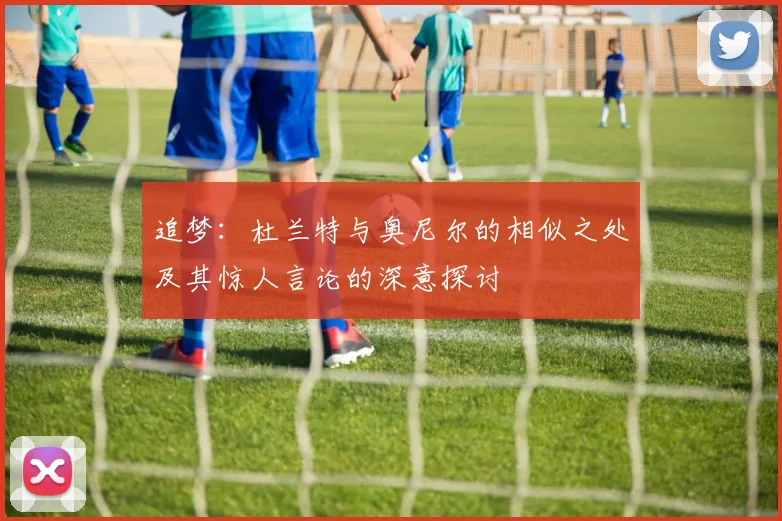 追梦：杜兰特与奥尼尔的相似之处及其惊人言论的深意探讨