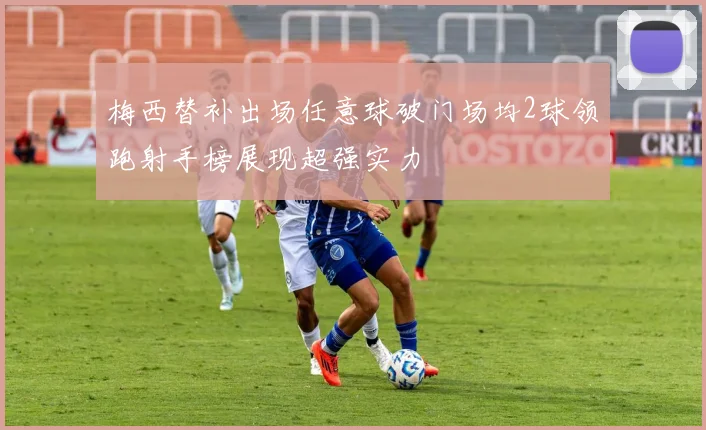 梅西替补出场任意球破门场均2球领跑射手榜展现超强实力