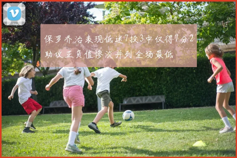 保罗乔治表现低迷7投3中仅得7分2助攻正负值惨淡并列全场最低