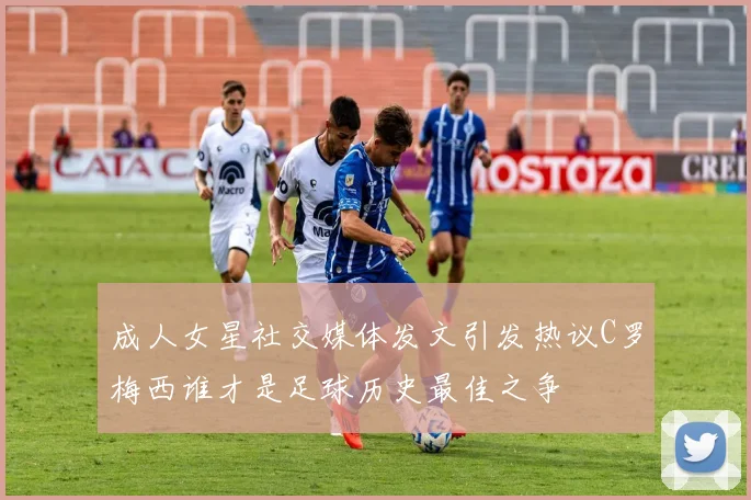 成人女星社交媒体发文引发热议C罗梅西谁才是足球历史最佳之争