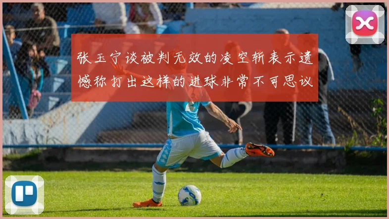 张玉宁谈被判无效的凌空斩表示遗憾称打出这样的进球非常不可思议