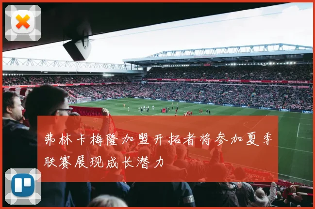 弗林卡梅隆加盟开拓者将参加夏季联赛展现成长潜力