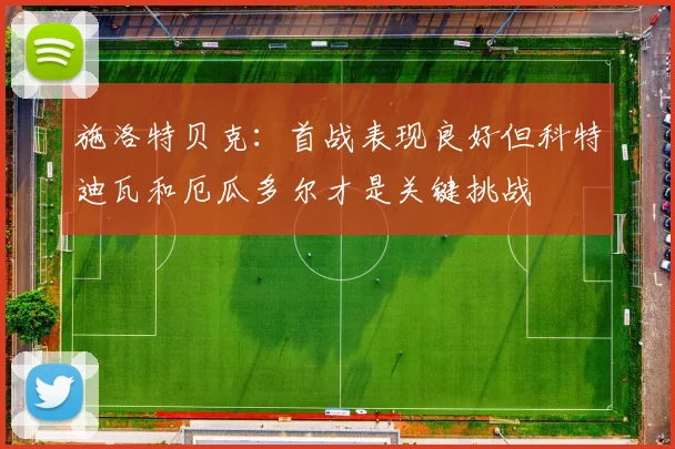 施洛特贝克：首战表现良好但科特迪瓦和厄瓜多尔才是关键挑战