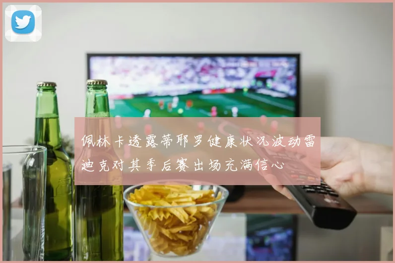 佩林卡透露蒂耶罗健康状况波动雷迪克对其季后赛出场充满信心